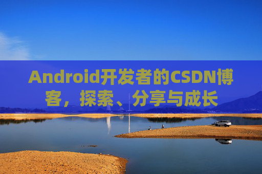 Android开发者的CSDN博客，探索、分享与成长